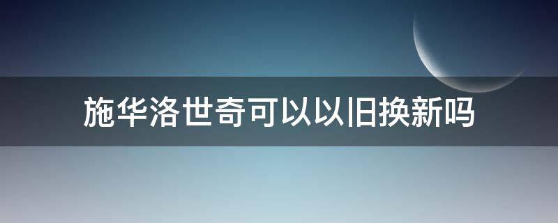 施华洛世奇可以以旧换新吗（施华洛世奇可以以旧换新吗?）