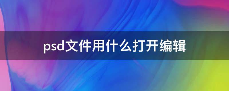 psd文件用什么打开编辑 psd文件用ps怎么打开