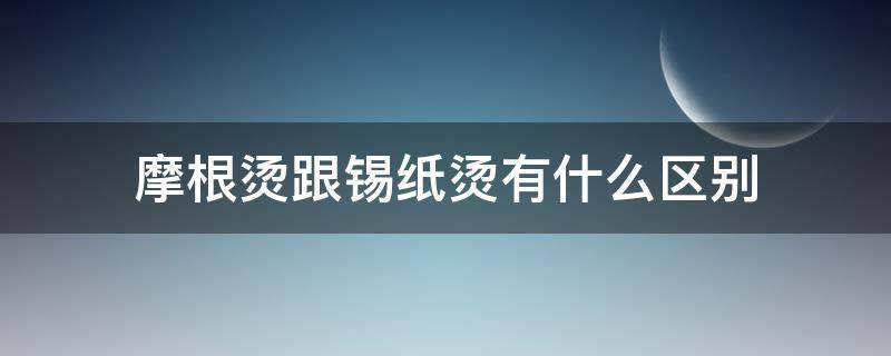 摩根烫跟锡纸烫有什么区别（摩根烫跟锡纸烫有什么区别呢）