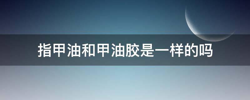 指甲油和甲油胶是一样的吗 指甲油跟甲油胶区别