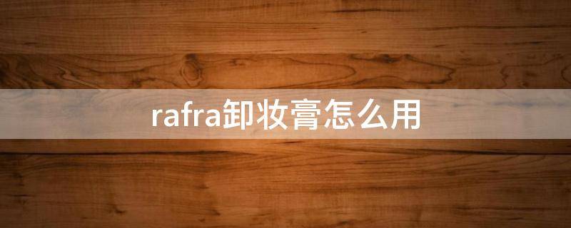 rafra卸妆膏怎么用 rafra卸妆油