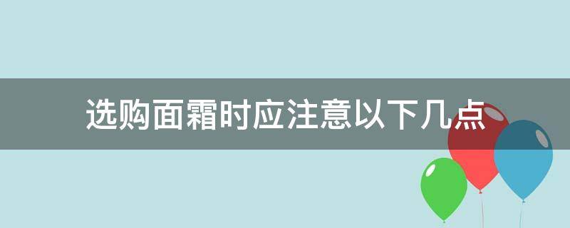 选购面霜时应注意以下几点 如何选择一款好的面霜