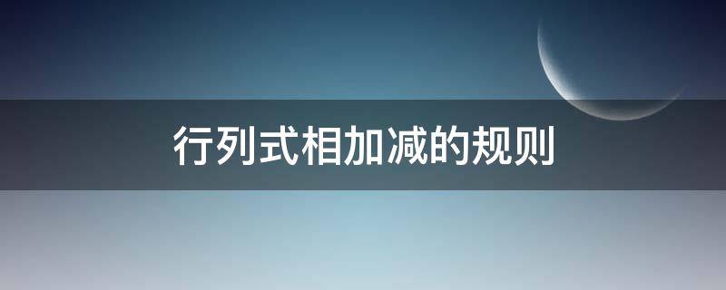 行列式相加减的规则（行列式相加减的规则证明）