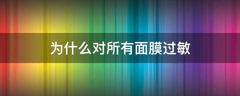 为什么对所有面膜过敏（为什么对所有面膜过敏都会过敏）