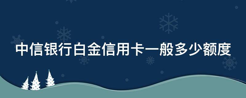 中信银行白金信用卡一般多少额度（中信白金卡2000刷几次免年费）