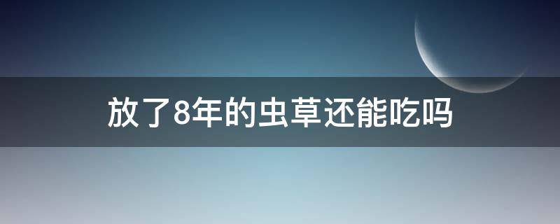 放了8年的虫草还能吃吗 放了8年的虫草还能吃吗为什么