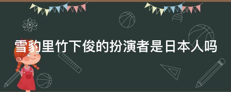 雪豹里竹下俊的扮演者是日本人吗 雪豹日本军官竹下俊扮演者