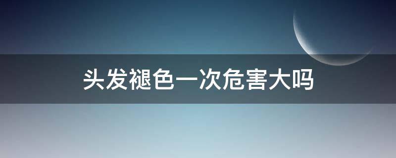 头发褪色一次危害大吗（头发褪色1~10度图片）