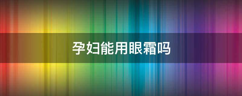 孕妇能用眼霜吗（孕妇能用眼霜吗兰蔻）