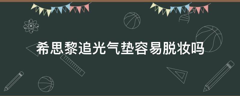 希思黎追光气垫容易脱妆吗 希思黎追光气垫容易脱妆吗女生