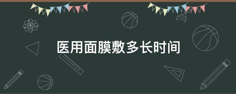 医用面膜敷多长时间 医用面膜敷多长时间最好