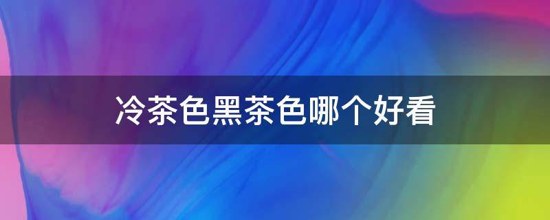 冷茶色黑茶色哪个好看 冷茶色和黑茶色哪个好看