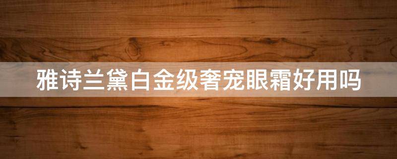 雅诗兰黛白金级奢宠眼霜好用吗 雅诗兰黛白金级奢宠眼霜好用吗