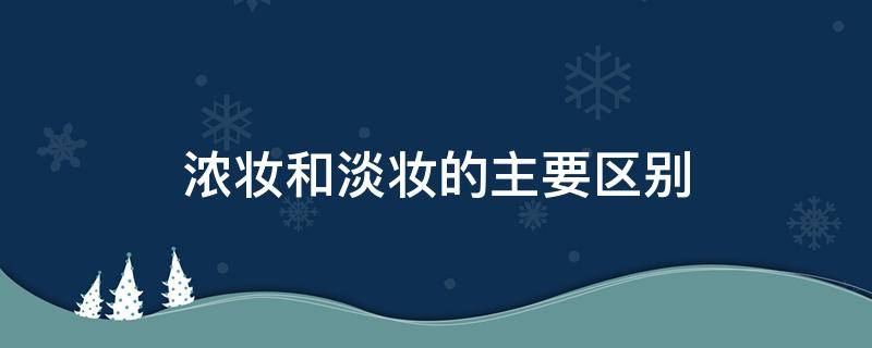 浓妆和淡妆的主要区别（浓妆和淡妆的主要区别是什么）