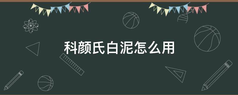 科颜氏白泥怎么用（科颜氏白泥怎么用效果好）