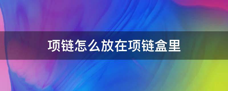 项链怎么放在项链盒里（项链怎么放在项链盒里周大福）