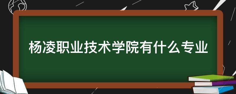 杨凌职业技术学院有什么专业 杨凌职业技术学院有什么专业评价