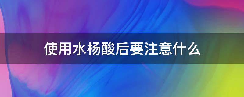 使用水杨酸后要注意什么 使用水杨酸后要注意什么问题