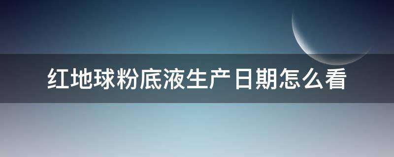 红地球粉底液生产日期怎么看（红地球粉底液有效期在哪里）