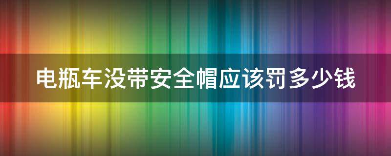 电瓶车没带安全帽应该罚多少钱 电瓶车没带安全帽罚款多少