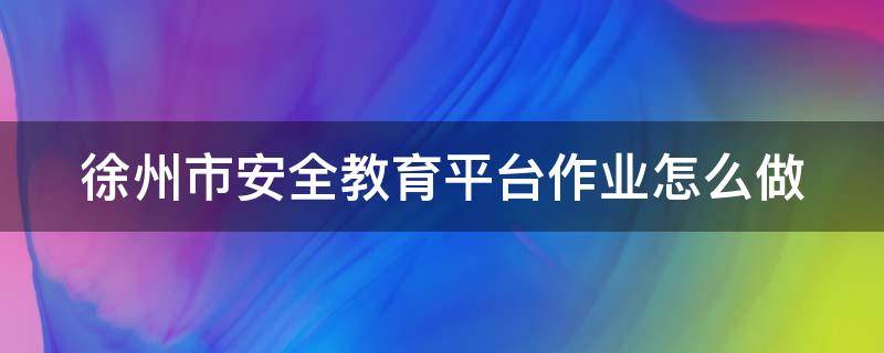 徐州市安全教育平台作业怎么做 徐州市安全教育平台怎么重新设密码