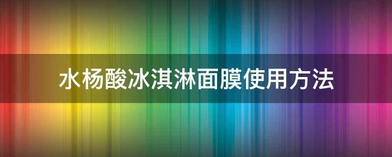 水杨酸冰淇淋面膜使用方法 水杨酸冰淇淋面膜使用方法图解