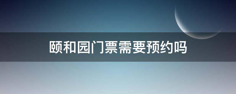 颐和园门票需要预约吗 圆明园门票需要预约吗