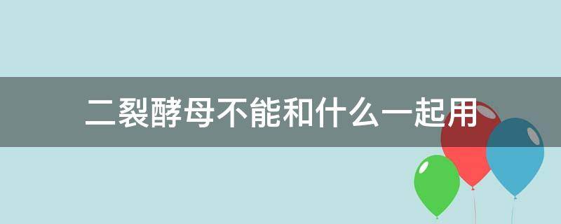 二裂酵母不能和什么一起用（二裂酵母不能和什么一起用在脸上）