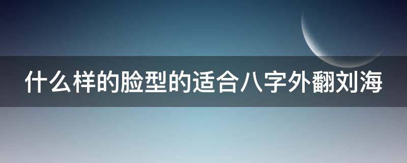 什么样的脸型的适合八字外翻刘海 什么样的脸型适合八字刘海?