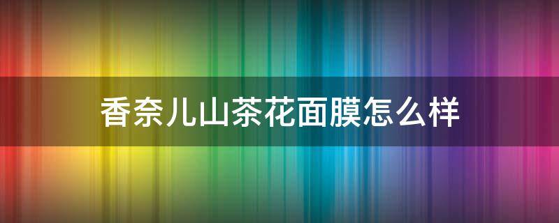 香奈儿山茶花面膜怎么样（香奈儿山茶花面膜怎么样啊）