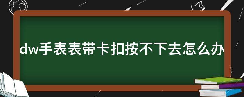 dw手表表带卡扣按不下去怎么办（dw手表带上去取不下来了）