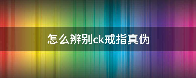 怎么辨别ck戒指真伪 怎么辨别ck戒指真伪鉴定