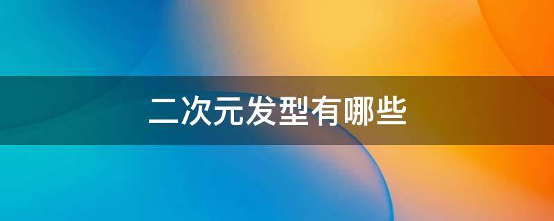 二次元发型有哪些 二次元发型简单又好看