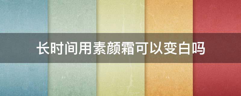 长时间用素颜霜可以变白吗（长时间用素颜霜可以变白吗）