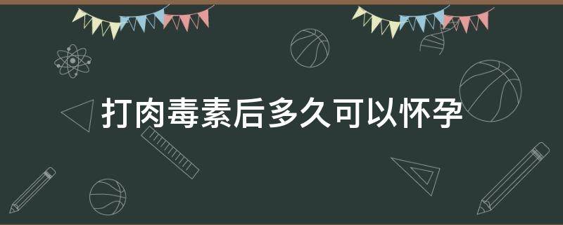 打肉毒素后多久可以怀孕（打肉毒素1个月就怀孕了）