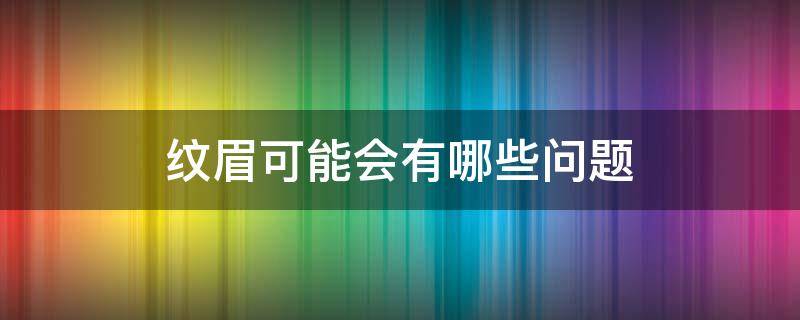 纹眉可能会有哪些问题（纹眉可能会有哪些问题和症状）