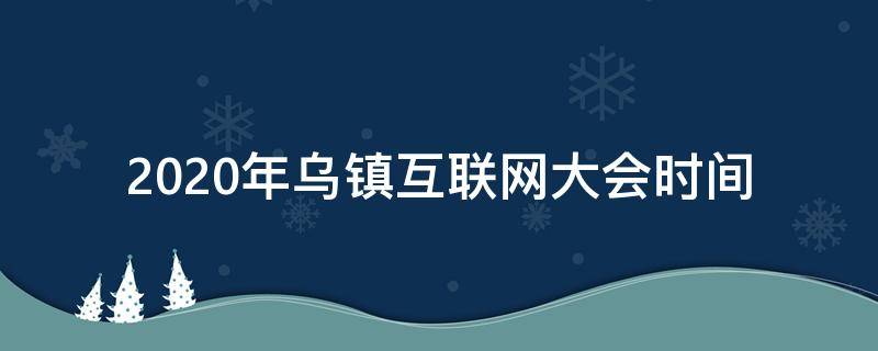 2020年乌镇互联网大会时间 2020年乌镇互联网大会什么时候开