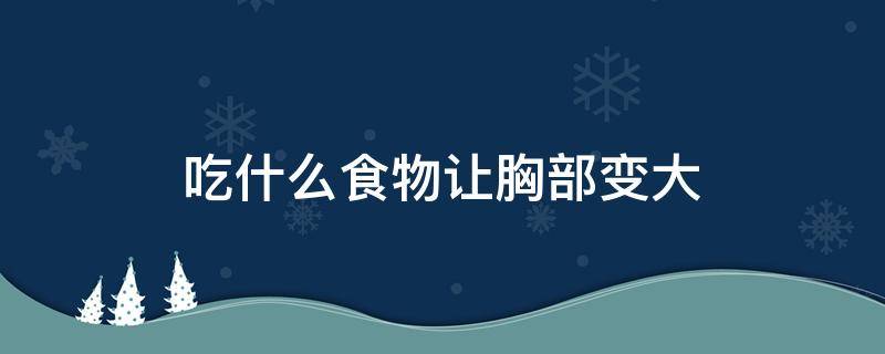 吃什么食物让胸部变大 吃什么食物让胸部变大变硬