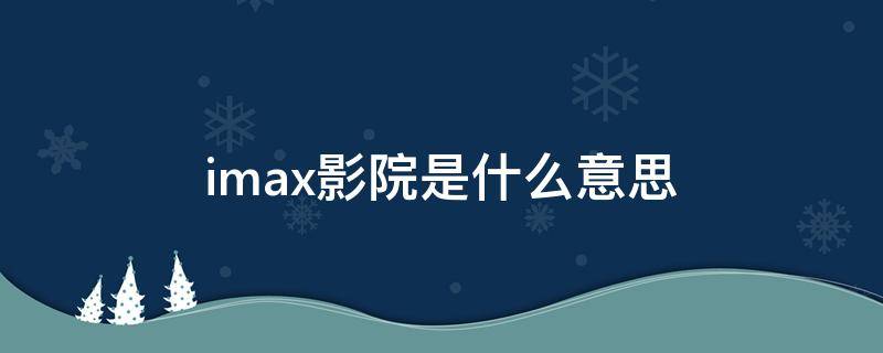 imax影院是什么意思（imax影院是什么意思啊英文）