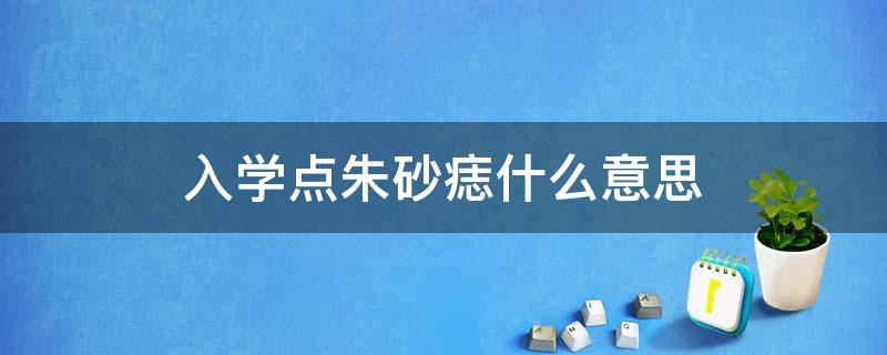 入学点朱砂痣什么意思 入学朱砂痣的寓意