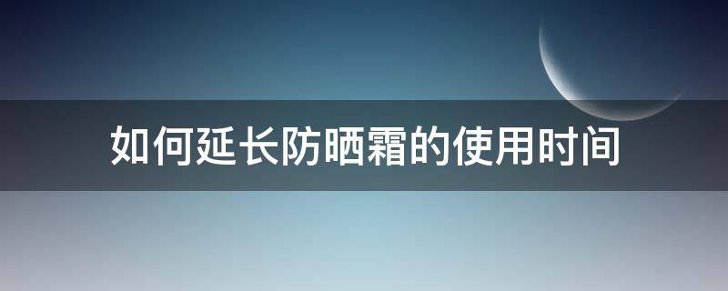 如何延长防晒霜的使用时间 防晒延缓衰老