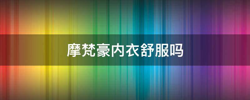 摩梵豪内衣舒服吗 摩梵豪内衣舒服吗多少钱