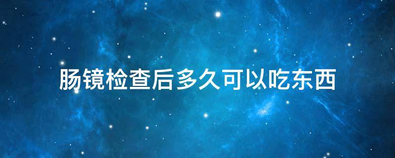 肠镜检查后多久可以吃东西 做完肠镜检查后多久可以吃东西