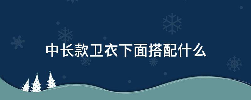 中长款卫衣下面搭配什么（中长款卫衣下面搭配什么外套）