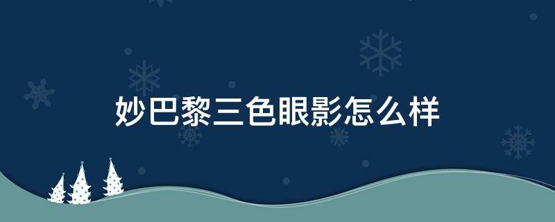 妙巴黎三色眼影怎么样（妙巴黎三色眼影怎么样啊）