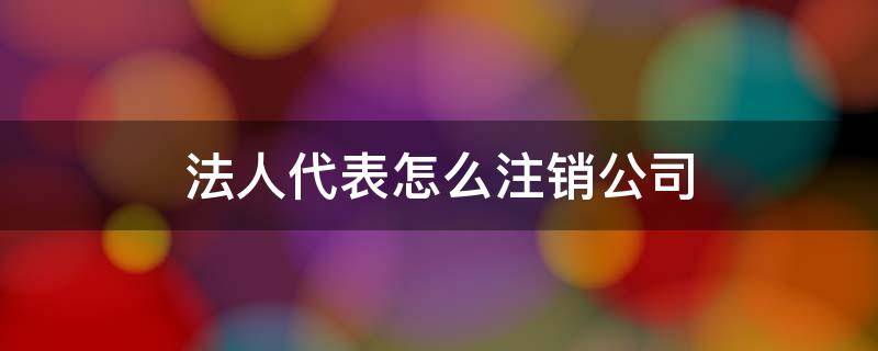 法人代表怎么注销公司（法人代表注销公司要本人吗）