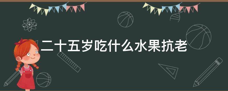 二十五岁吃什么水果抗老（二十五岁吃什么水果抗老呢）