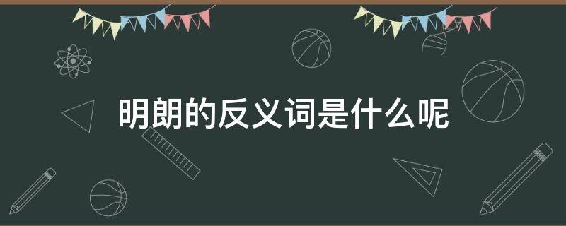 明朗的反义词是什么呢（明朗的反义词是什么呢一年级）