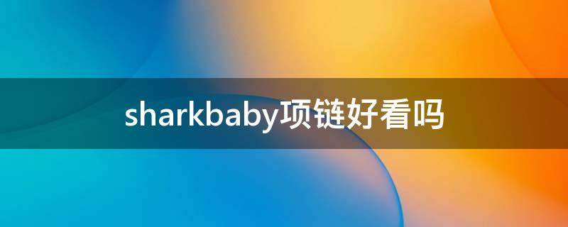 sharkbaby项链好看吗（shark baby）