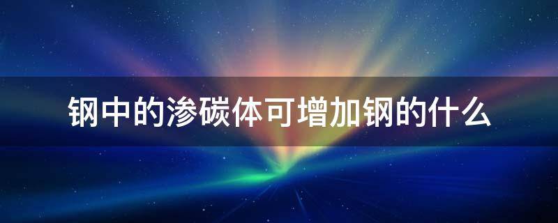 钢中的渗碳体可增加钢的什么 钢中的渗碳体可增加钢的什么特性